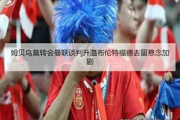 姆贝乌莫转会曼联谈判升温布伦特福德去留悬念加剧
